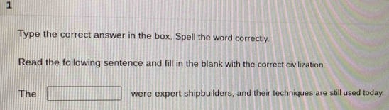 Type the correct answer in the box. Spell the word correctly. 
Read the following sentence and fill in the blank with the correct civilization. 
The □ were expert shipbuilders, and their techniques are still used today.