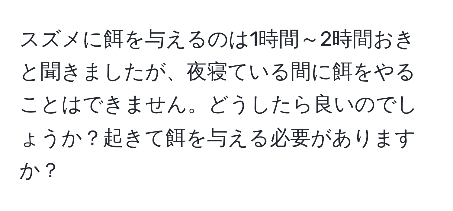 スズメに餌を与えるのは1時間～2時間おきと聞きましたが、夜寝ている間に餌をやることはできません。どうしたら良いのでしょうか？起きて餌を与える必要がありますか？