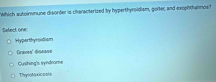 Which autoimmune disorder is characterized by hyperthyroidism, goiter, and exophthalmos?
Select one:
Hyperthyroidism
Graves' disease
Cushing's syndrome
Thyrotoxicosis