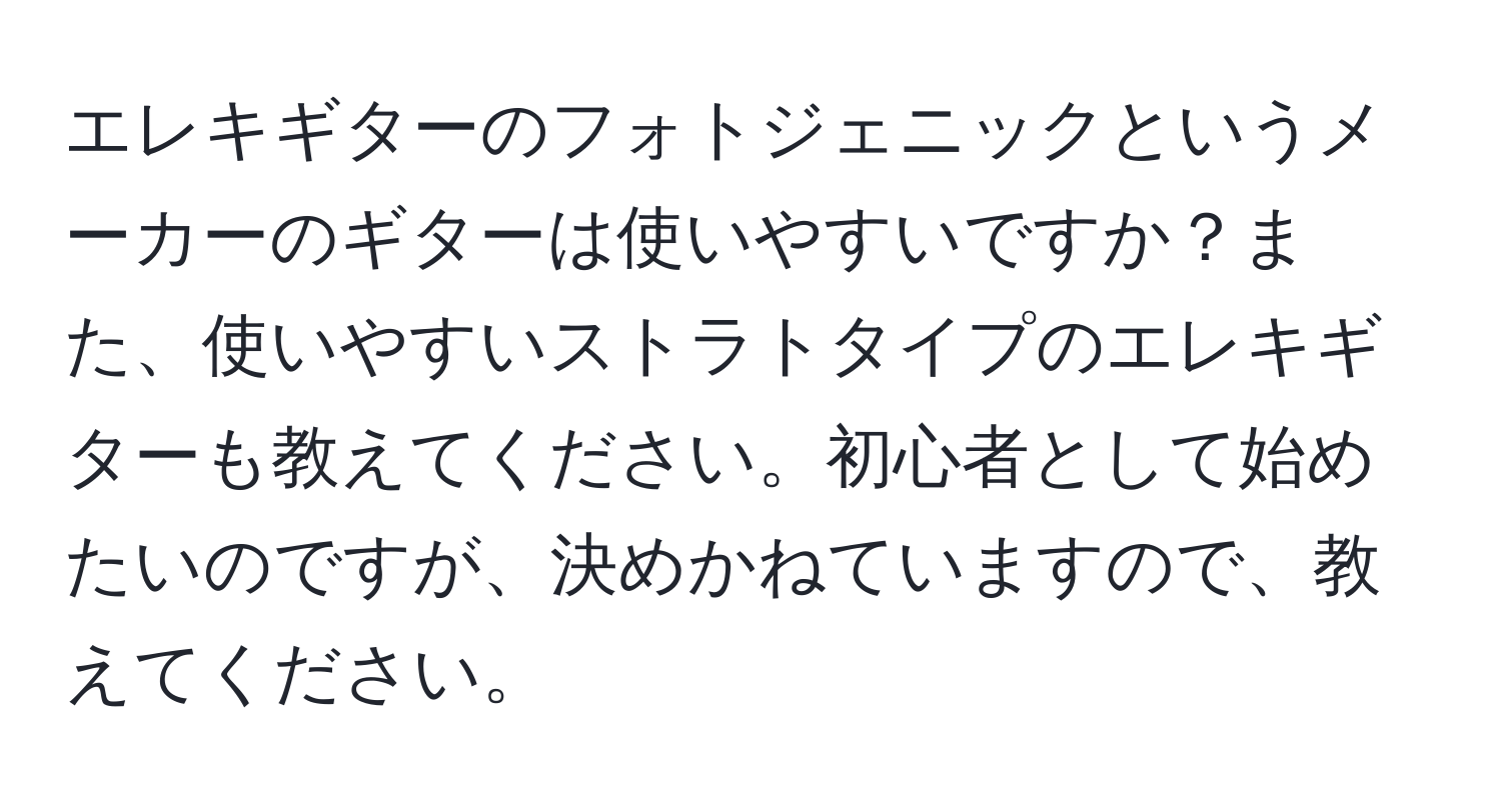 エレキギターのフォトジェニックというメーカーのギターは使いやすいですか？また、使いやすいストラトタイプのエレキギターも教えてください。初心者として始めたいのですが、決めかねていますので、教えてください。