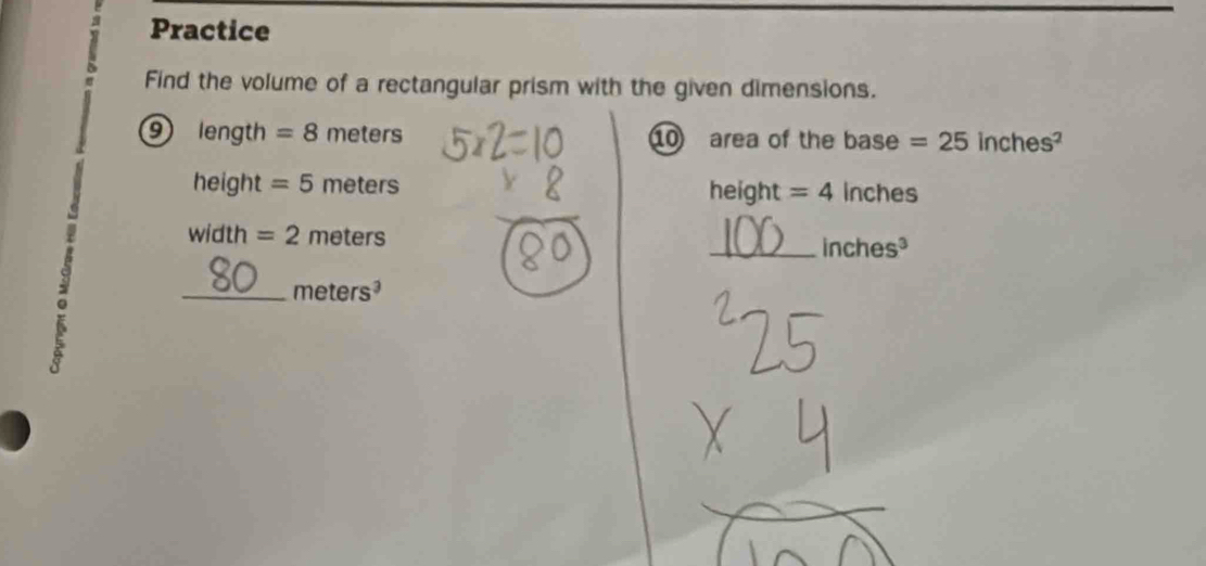 Practice 
Find the volume of a rectangular prism with the given dimensions. 
⑨ length = 8 meters 1 area of the base =25inches^2
height =5 me ters inches
height=4
width =2meters _ inches^3
_ meters^3