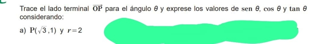 Trace el lado terminal vector OP para el ángulo θ y exprese los valores de sen θ , cos θ y tan θ
considerando: 
a) P(sqrt(3),1) y r=2