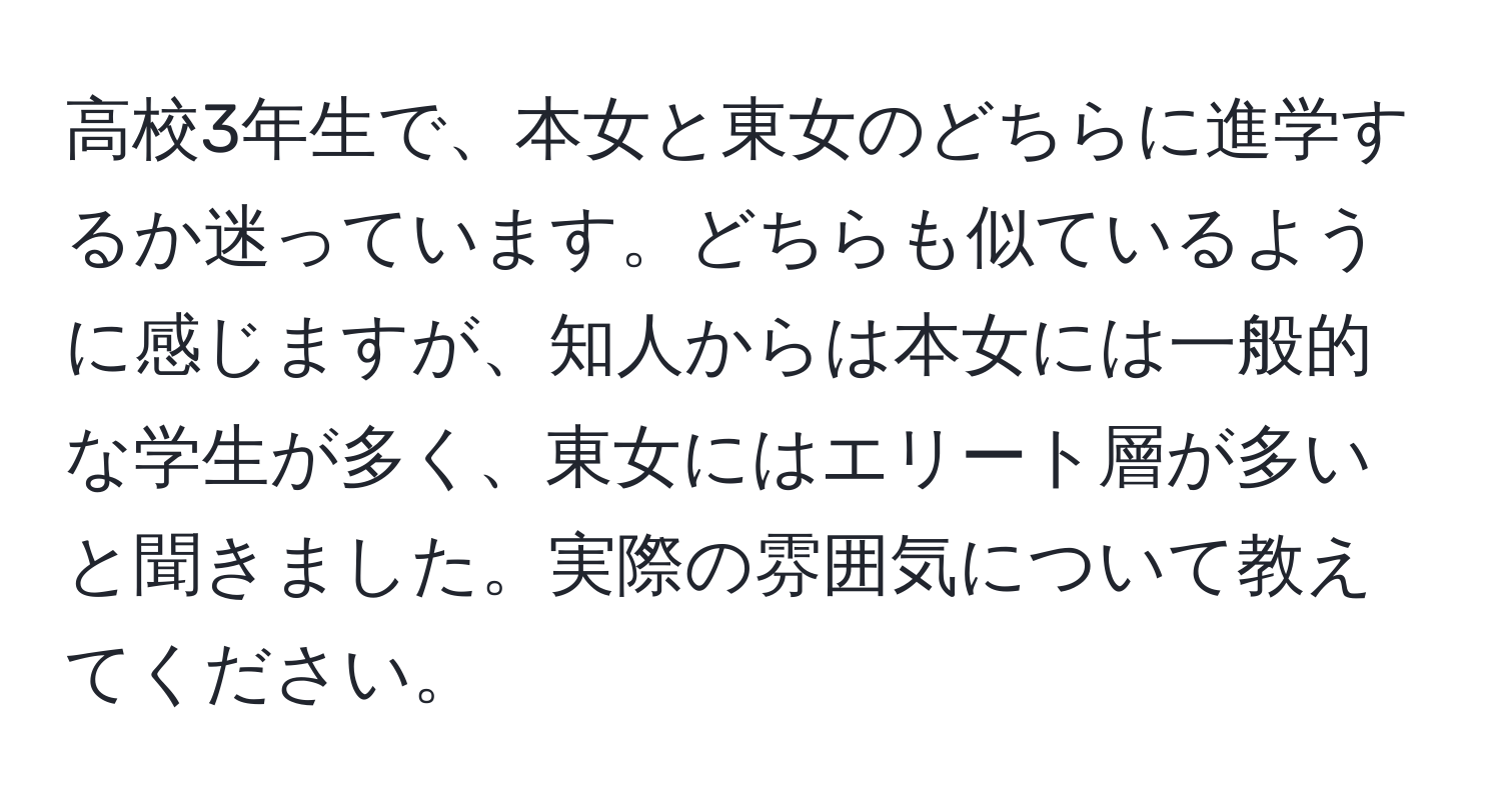 高校3年生で、本女と東女のどちらに進学するか迷っています。どちらも似ているように感じますが、知人からは本女には一般的な学生が多く、東女にはエリート層が多いと聞きました。実際の雰囲気について教えてください。