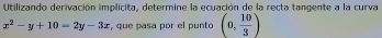 Utilizando derivación implícita, determine la ecuación de la recta tangente a la curva
x^2-y+10-2y-3x , que pasa por el punto (0, 10/3 )