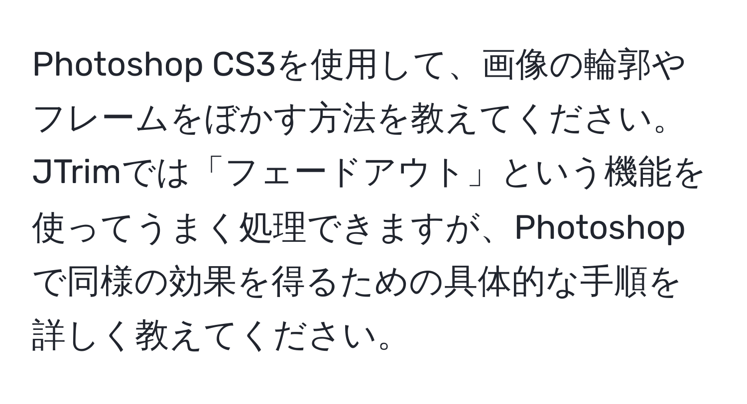 Photoshop CS3を使用して、画像の輪郭やフレームをぼかす方法を教えてください。JTrimでは「フェードアウト」という機能を使ってうまく処理できますが、Photoshopで同様の効果を得るための具体的な手順を詳しく教えてください。