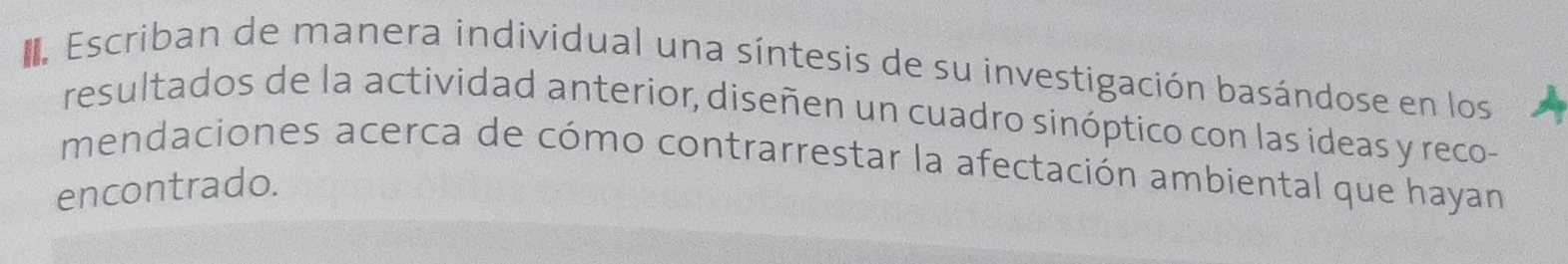 Escriban de manera individual una síntesis de su investigación basándose en los 
resultados de la actividad anterior, diseñen un cuadro sinóptico con las ideas y reco- 
mendaciones acerca de cómo contrarrestar la afectación ambiental que hayan 
encontrado.