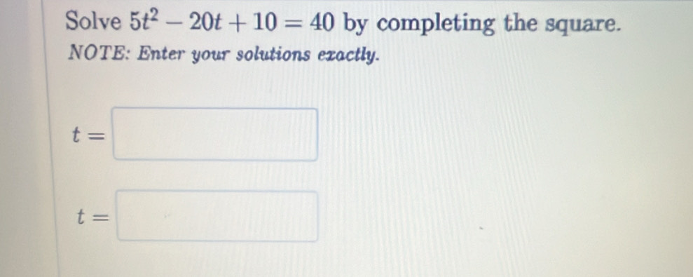 Solve 5t^2-20t+10=40 by completing the square. 
NOTE: Enter your solutions exactly.
t=□
t=□