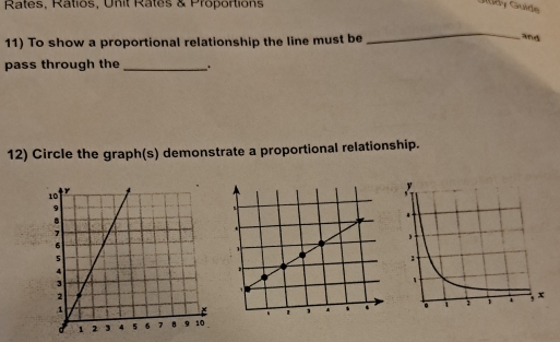 Rates, Ratios, Unit Rates & Proportions 
Gidy Guide 
11) To show a proportional relationship the line must be 
_ 
and 
pass through the _. 
12) Circle the graph(s) demonstrate a proportional relationship.