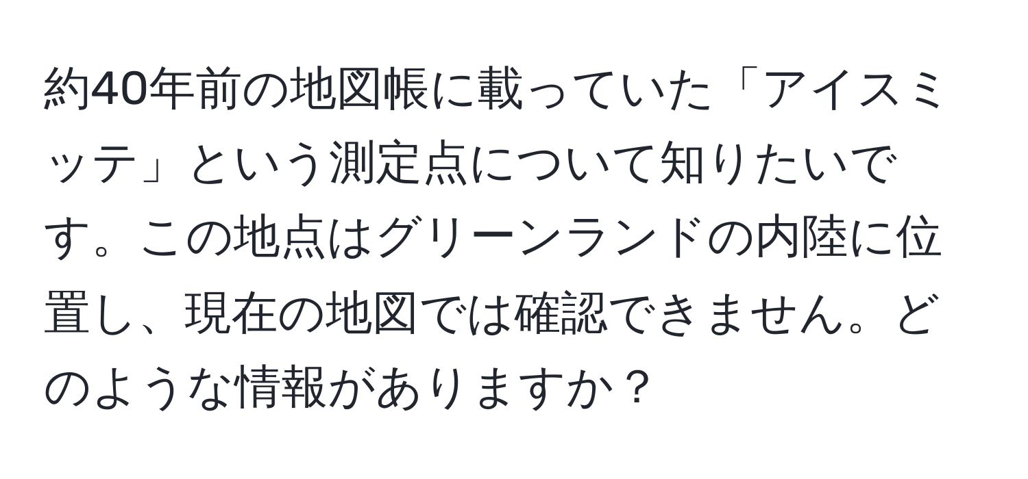 約40年前の地図帳に載っていた「アイスミッテ」という測定点について知りたいです。この地点はグリーンランドの内陸に位置し、現在の地図では確認できません。どのような情報がありますか？