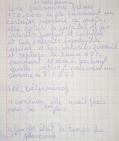 de soth pinence 
une hevsoning hlace
720. 000 à 6% hendant un 
cortain mombinre de moes. 
telle netin Resahetel ef le0 
intencls moduct af cakelop 
ot Des imfonoto modecirlo 
Capital ef Ren imhenelo weduik 
et hellage Retauc89. 
hendant 16 mole. Sachand 
quelle perine Amalemen une 
somma de 820.672
TAF: Delenmimes 
11 cempston obe ewait lece 
hour Ro z^(zime) Bein 
y Guolve slout be temyoo du 
he erement