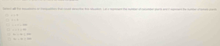 Select all the equations or inequalites that could describe this situation. Let c represent the number of oxcumber plants and I represent the number of tomato plard
x>0
x=0
1+1=100
6x+4≤ 304
omega =N≥ 2R