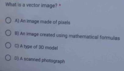 What is a vector image? *
A) An image made of pixels
B) An image created using mathematical formulas
C) A type of 3D model
D) A scanned photograph