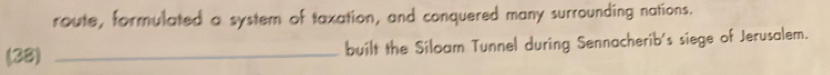 route, formulated a system of taxation, and conquered many surrounding nations. 
(38) _built the Siloam Tunnel during Sennacherib's siege of Jerusalem.