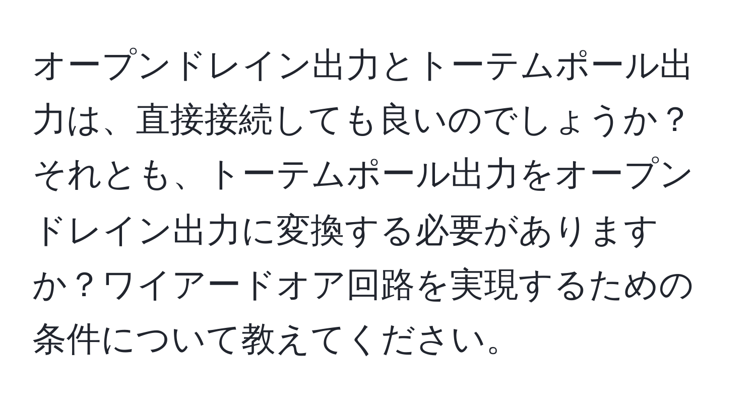 オープンドレイン出力とトーテムポール出力は、直接接続しても良いのでしょうか？それとも、トーテムポール出力をオープンドレイン出力に変換する必要がありますか？ワイアードオア回路を実現するための条件について教えてください。