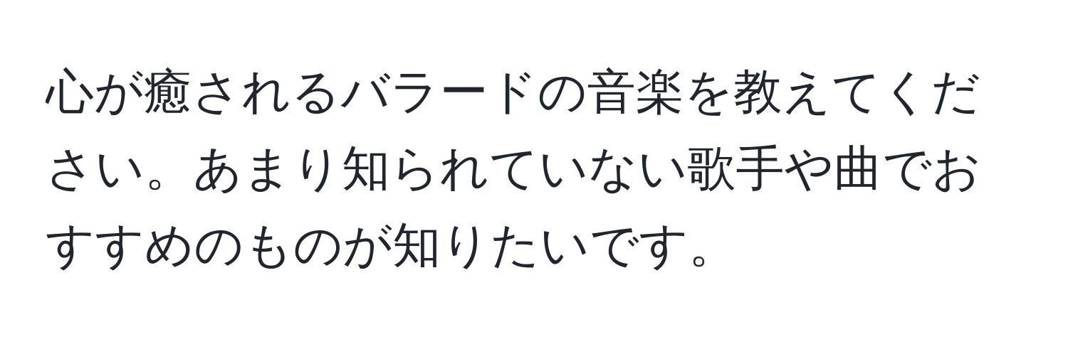 心が癒されるバラードの音楽を教えてください。あまり知られていない歌手や曲でおすすめのものが知りたいです。