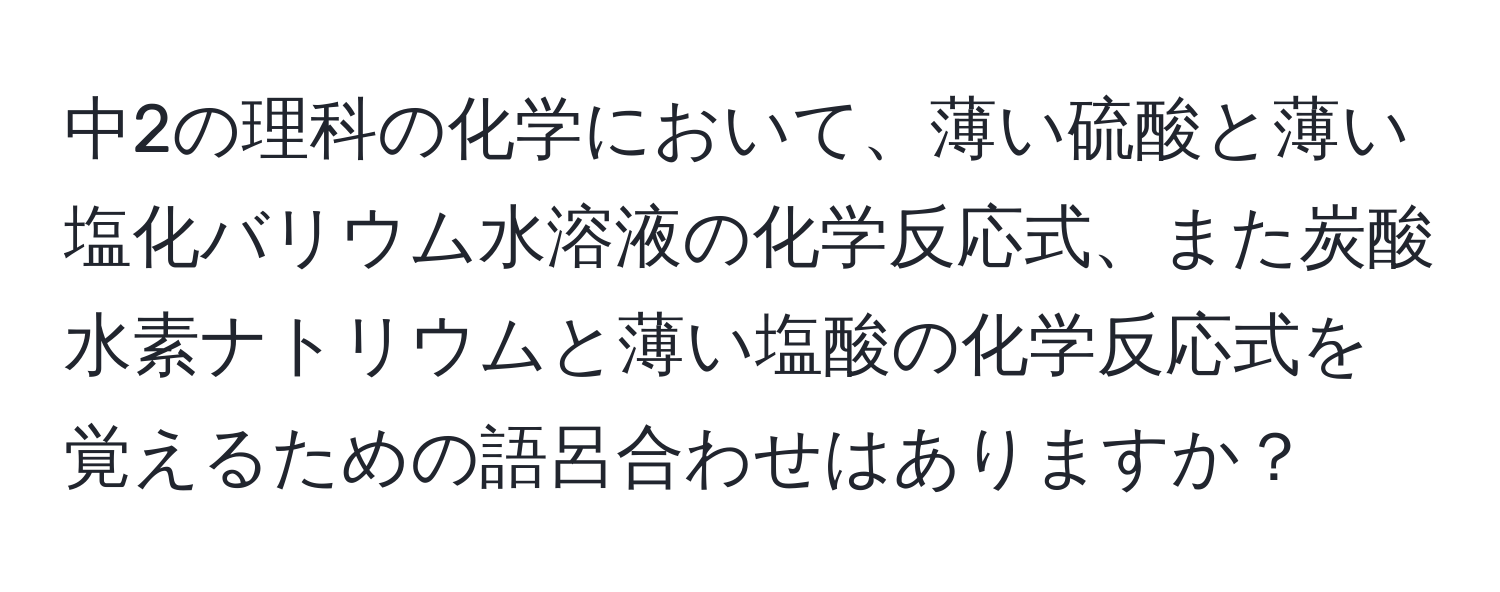 中2の理科の化学において、薄い硫酸と薄い塩化バリウム水溶液の化学反応式、また炭酸水素ナトリウムと薄い塩酸の化学反応式を覚えるための語呂合わせはありますか？