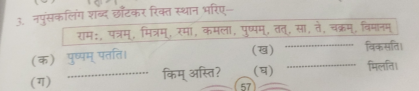 नपुंसकलिंग शब्द छाटकर रिक्त स्थान भरिए- 
राम:, पत्रम्, मित्रम्, रमा, कमला, पुष्पम्, तत्, सा, ते, चक्रम्, विमानम् 
_ 
विकसति। 
(क) पुष्पम् पतति। 
(ख) 
(ग) 
_किम् अस्ति? (घ) 
_ 
. मिलति। 
57