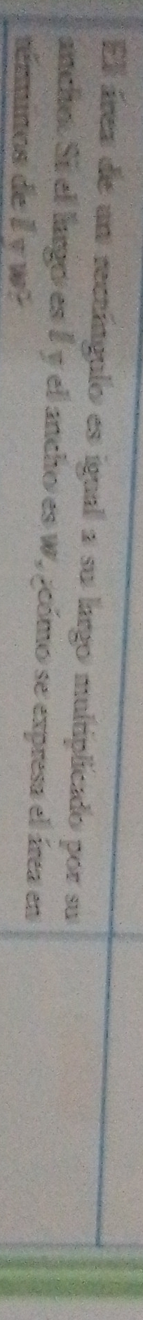 El área de un rectíngulo es igual a su largo multiplicado por su 
ancho Si el largo es É y el ancho es w, geómo se expresa el área en 
témminos de l y w?