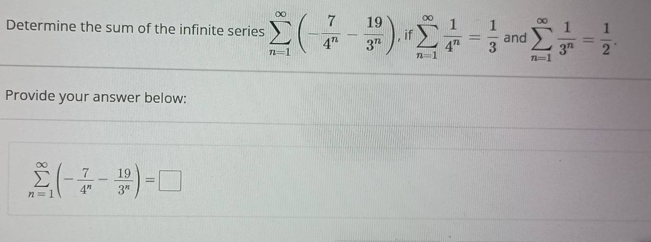 Determine the sum of the infinite series sumlimits _(n=1)^(∈fty)(- 7/4^n - 19/3^n ) , if sumlimits _(n=1)^(∈fty) 1/4^n = 1/3  and sumlimits _(n=1)^(∈fty) 1/3^n = 1/2 . 
Provide your answer below:
sumlimits _(n=1)^(∈fty)(- 7/4^n - 19/3^n )=□