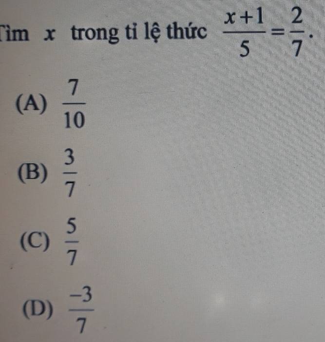 Tìm x trong tỉ lệ thức  (x+1)/5 = 2/7 .
(A)  7/10 
(B)  3/7 
(C)  5/7 
(D)  (-3)/7 