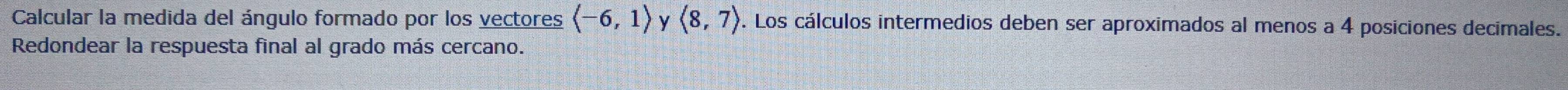 Calcular la medida del ángulo formado por los vectores langle -6,1rangle y langle 8,7rangle 9. Los cálculos intermedios deben ser aproximados al menos a 4 posiciones decimales. 
Redondear la respuesta final al grado más cercano.