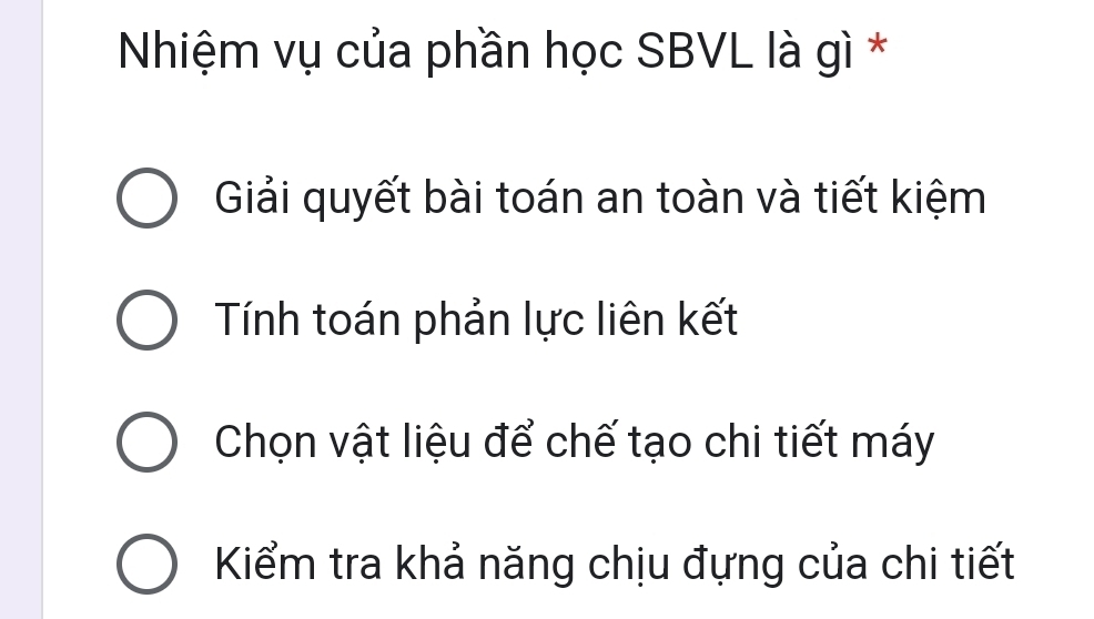 Nhiệm vụ của phần học SBVL là gì *
Giải quyết bài toán an toàn và tiết kiệm
Tính toán phản lực liên kết
Chọn vật liệu để chế tạo chi tiết máy
Kiểm tra khả năng chịu đựng của chi tiết