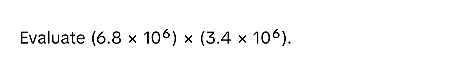 Evaluate (6.8 × 10⁶) × (3.4 × 10⁶).