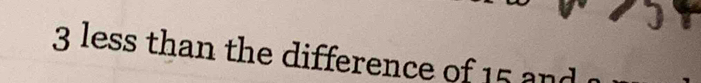 3 less than the difference of 15 and