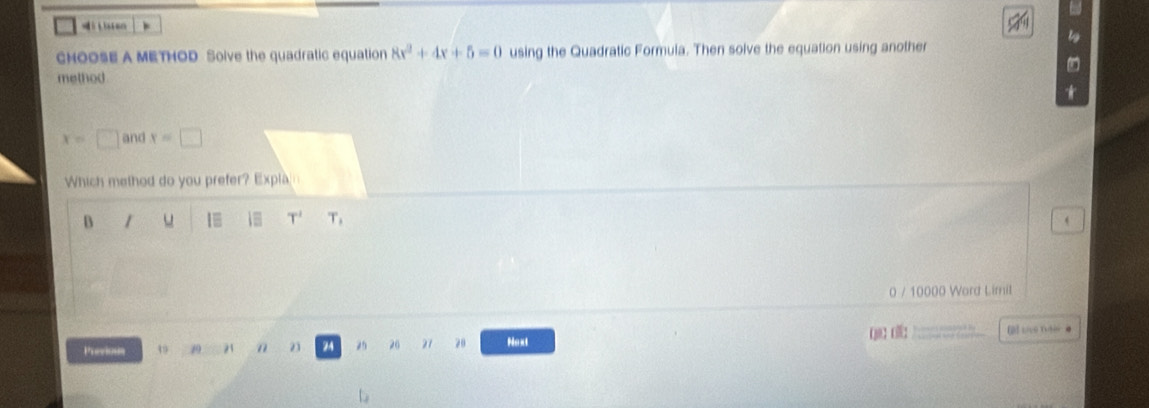 an
CHOOSE A METHOD Solve the quadratic equation 8x^2+4x+5=0 using the Quadratic Formula. Then solve the equation using another
method
x=□ an a x=□
Which method do you prefer? Expla
B
1 T' T_1
0 / 10000 Word Limil
【 30 ：：
Previoun 49 20 21 n 23 24 2 20 27 20 Noxt