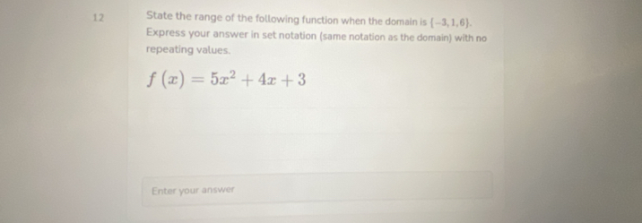 State the range of the following function when the domain is  -3,1,6. 
Express your answer in set notation (same notation as the domain) with no 
repeating values.
f(x)=5x^2+4x+3
Enter your answer