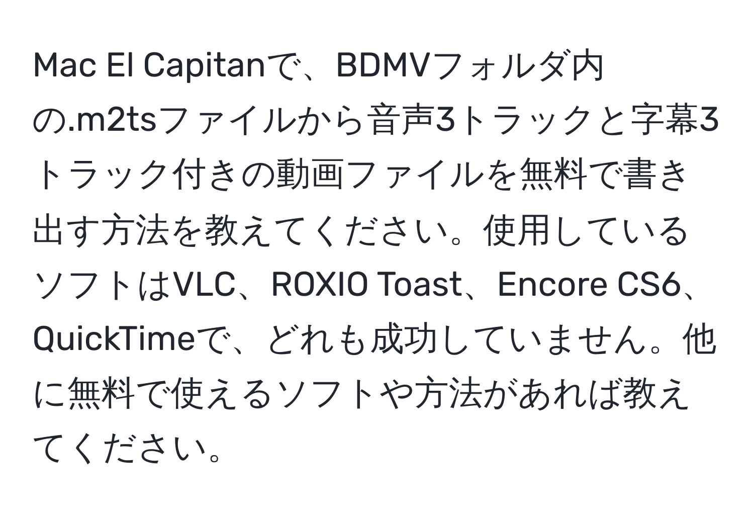 Mac El Capitanで、BDMVフォルダ内の.m2tsファイルから音声3トラックと字幕3トラック付きの動画ファイルを無料で書き出す方法を教えてください。使用しているソフトはVLC、ROXIO Toast、Encore CS6、QuickTimeで、どれも成功していません。他に無料で使えるソフトや方法があれば教えてください。