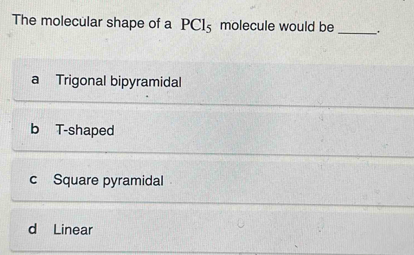 The molecular shape of a PCl_5 molecule would be _.
a Trigonal bipyramidal
b T-shaped
c Square pyramidal
d Linear