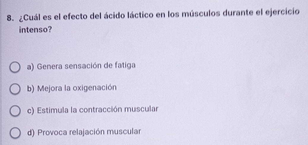 ¿Cuál es el efecto del ácido láctico en los músculos durante el ejercicio
intenso?
a) Genera sensación de fatiga
b) Mejora la oxigenación
c) Estimula la contracción muscular
d) Provoca relajación muscular