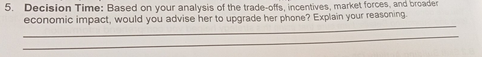 Decision Time: Based on your analysis of the trade-offs, incentives, market forces, and broader 
economic impact, would you advise her to upgrade her phone? Explain your reasoning. 
_ 
_