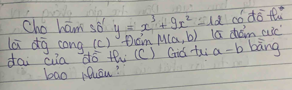 Cho ham so? y=x^3+9x^2-12 có dō t 
la dg cong (c) tom M(a,b) la chóm cuc 
dai cua dó thi`(C) Già txi a-b bāng 
bao Hheu?