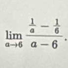 limlimits _ato 6frac  1/a - 1/6 a-6.