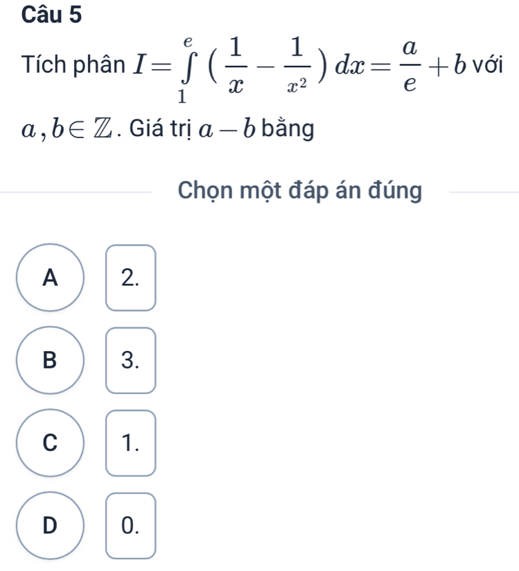 Tích phân I=∈tlimits _1^(e(frac 1)x- 1/x^2 )dx= a/e +b với
a,b∈ Z. Giá trị a-b bằng
Chọn một đáp án đúng
A 2.
B 3.
C 1.
D 0.