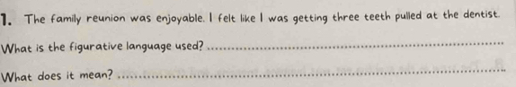 ]. The family reunion was enjoyable. I felt like I was getting three teeth pulled at the dentist. 
What is the figurative language used? 
_ 
What does it mean? 
_