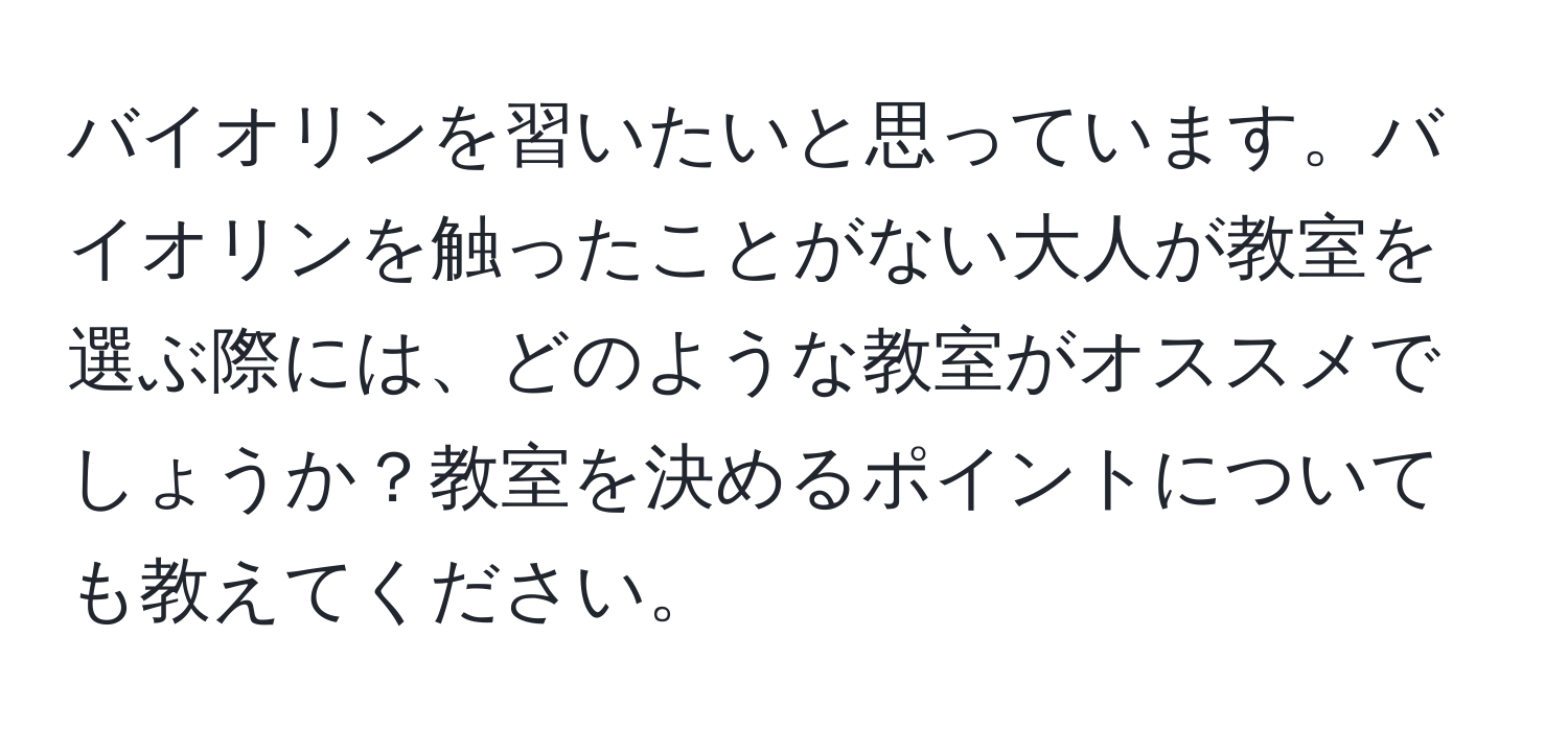 バイオリンを習いたいと思っています。バイオリンを触ったことがない大人が教室を選ぶ際には、どのような教室がオススメでしょうか？教室を決めるポイントについても教えてください。