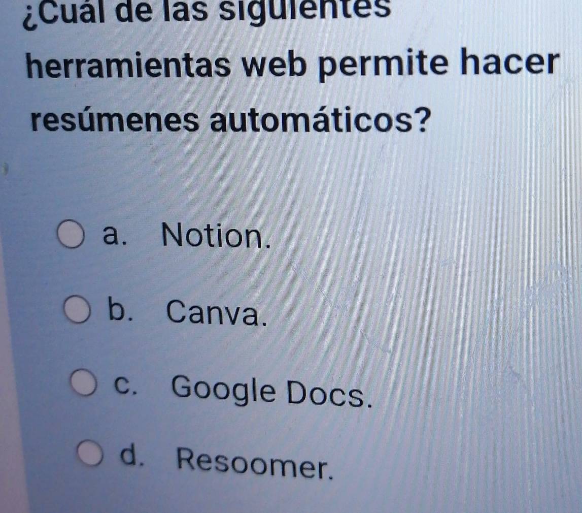 ¿Cual de las siguientes
herramientas web permite hacer
resúmenes automáticos?
a. Notion.
b. Canva.
c. Google Docs.
d. Resoomer.