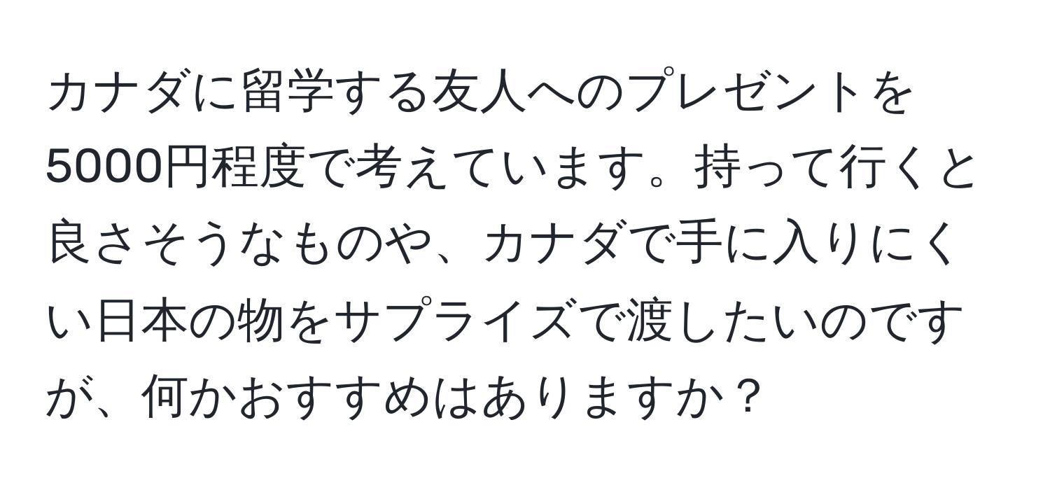 カナダに留学する友人へのプレゼントを5000円程度で考えています。持って行くと良さそうなものや、カナダで手に入りにくい日本の物をサプライズで渡したいのですが、何かおすすめはありますか？