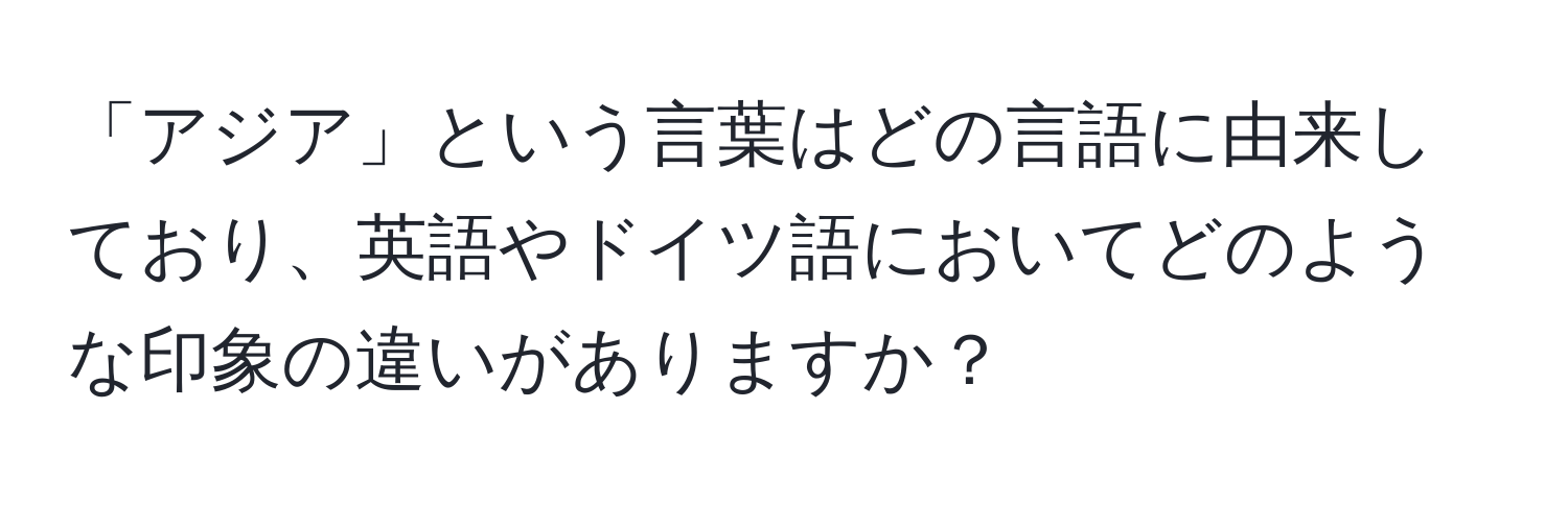 「アジア」という言葉はどの言語に由来しており、英語やドイツ語においてどのような印象の違いがありますか？