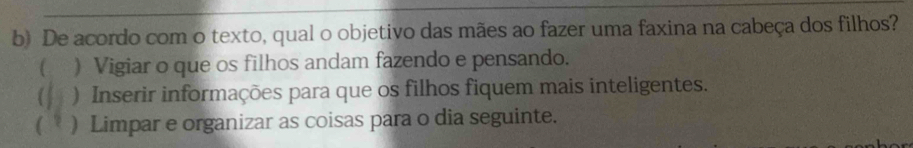 De acordo com o texto, qual o objetivo das mães ao fazer uma faxina na cabeça dos filhos?
) Vigiar o que os filhos andam fazendo e pensando.
) Inserir informações para que os filhos fiquem mais inteligentes.
) Limpar e organizar as coisas para o dia seguinte.