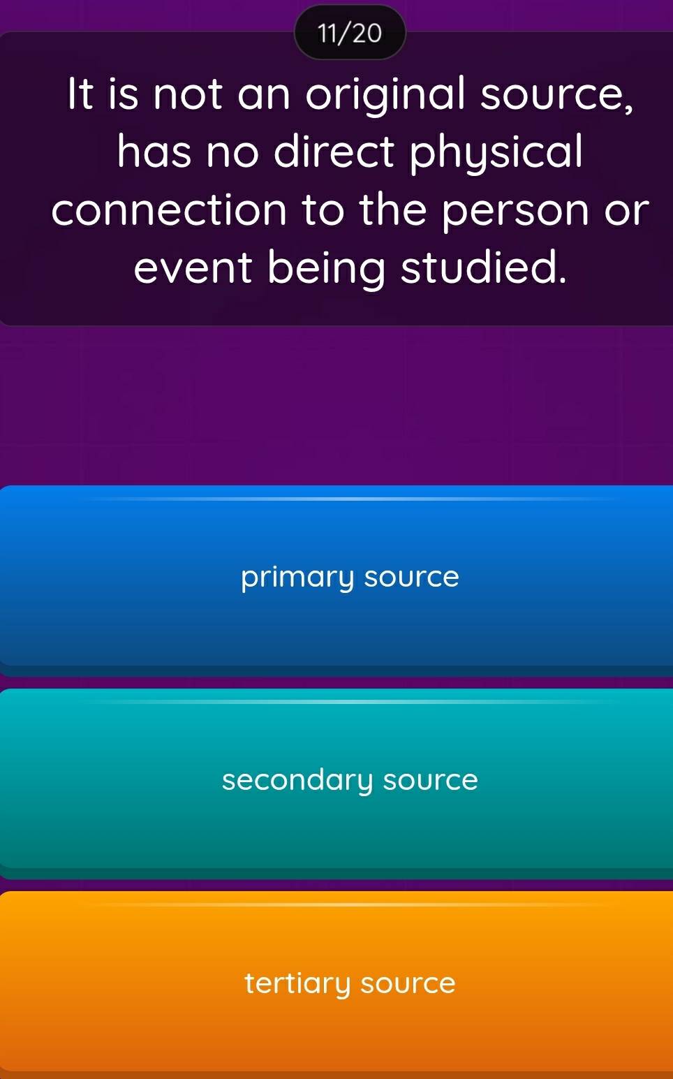 11/20
It is not an original source,
has no direct physical
connection to the person or
event being studied.
primary source
secondary source
tertiary source