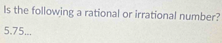 Is the following a rational or irrational number?
5. 75...