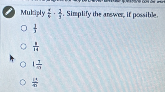 becouse questians can be w on
Multiply  5/9 ·  3/5 . Simplify the answer, if possible.
 1/3 
 8/14 
1 7/45 
 15/45 