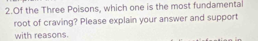 Of the Three Poisons, which one is the most fundamental 
root of craving? Please explain your answer and support 
with reasons.