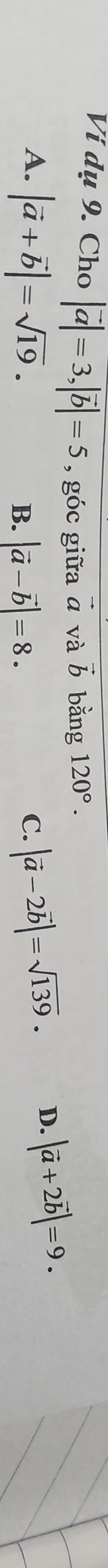 Ví dụ 9. Cho |vector a|=3, |vector b|=5 , góc giữa vector a và b bằng 120°.
A. |vector a+vector b|=sqrt(19). |vector a-2vector b|=sqrt(139). D. |vector a+2vector b|=9.
B. |vector a-vector b|=8. 
C.