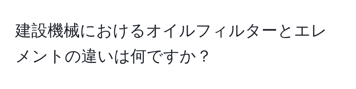 建設機械におけるオイルフィルターとエレメントの違いは何ですか？