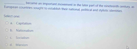 became an important movement in the later part of the nineteenth century, as
European countries sought to establish their national, political and stylistic identities.
Select one:
a. Capitalism
b. Nationalism
c. Socialism
d. Marxism